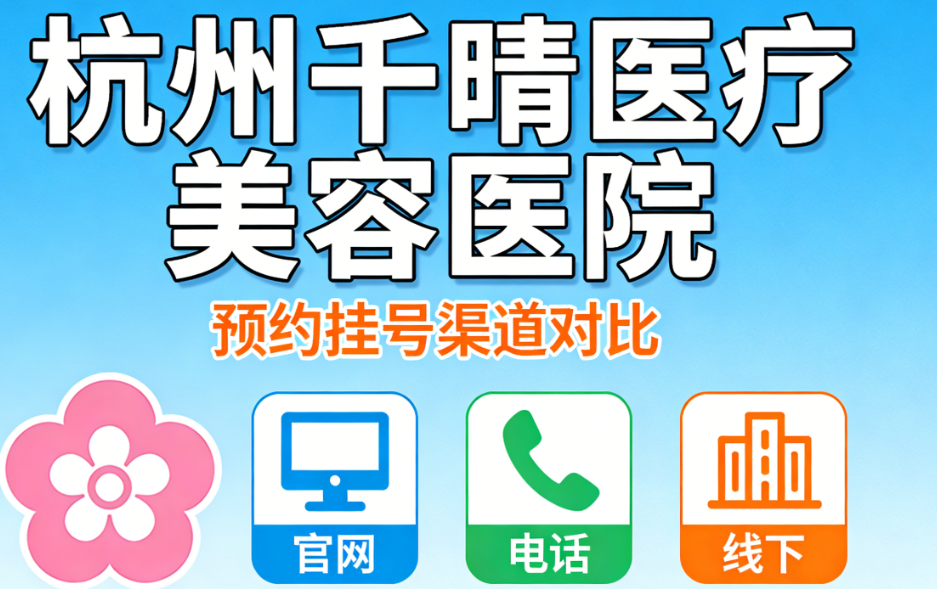 杭州千晴医疗美容医院在哪预约挂号?亲测官网/电话/线下3种渠道对比