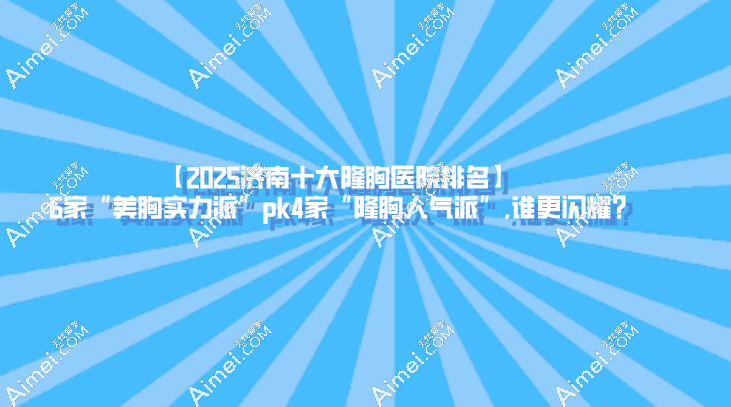 【2025济南十大隆胸医院排名】6家“美胸实力派”pk4家“隆胸人气派”,谁更闪耀?
